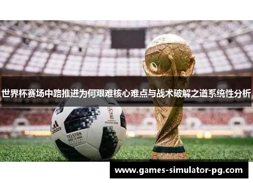 世界杯赛场中路推进为何艰难核心难点与战术破解之道系统性分析