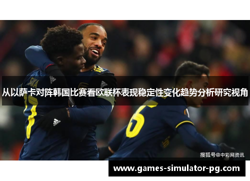 从以萨卡对阵韩国比赛看欧联杯表现稳定性变化趋势分析研究视角