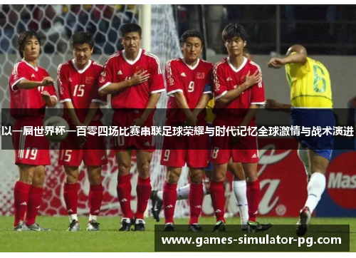 以一届世界杯一百零四场比赛串联足球荣耀与时代记忆全球激情与战术演进