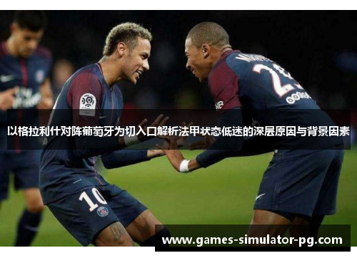 以格拉利什对阵葡萄牙为切入口解析法甲状态低迷的深层原因与背景因素 以格拉利什对阵葡萄牙为切入口解析法甲状态低迷的深层原因与背景因素