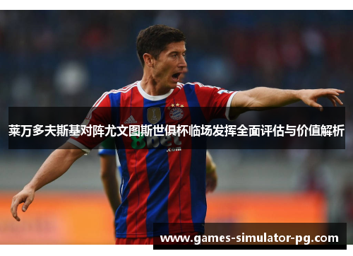 莱万多夫斯基对阵尤文图斯世俱杯临场发挥全面评估与价值解析 莱万多夫斯基对阵尤文图斯世俱杯临场发挥全面评估与价值解析