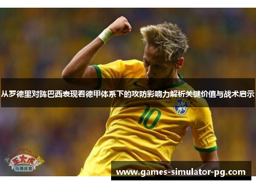 从罗德里对阵巴西表现看德甲体系下的攻防影响力解析关键价值与战术启示 从罗德里对阵巴西表现看德甲体系下的攻防影响力解析关键价值与战术启示