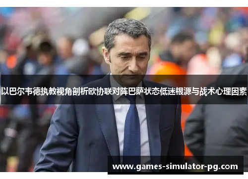 以巴尔韦德执教视角剖析欧协联对阵巴萨状态低迷根源与战术心理因素