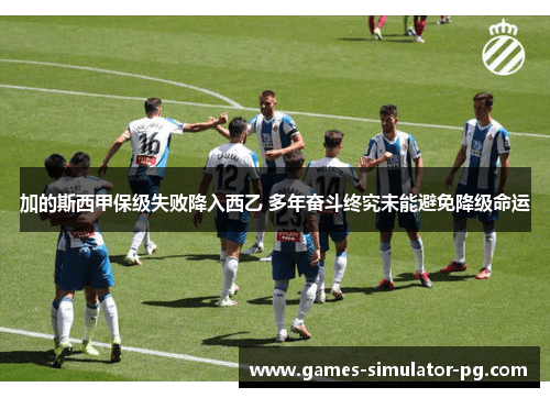 加的斯西甲保级失败降入西乙 多年奋斗终究未能避免降级命运 加的斯西甲保级失败降入西乙 多年奋斗终究未能避免降级命运