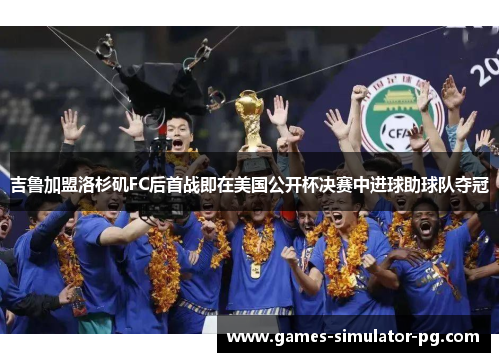 吉鲁加盟洛杉矶FC后首战即在美国公开杯决赛中进球助球队夺冠