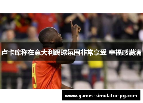 卢卡库称在意大利踢球氛围非常享受 幸福感满满 卢卡库称在意大利踢球氛围非常享受 幸福感满满