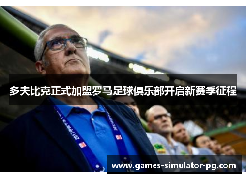 多夫比克正式加盟罗马足球俱乐部开启新赛季征程 多夫比克正式加盟罗马足球俱乐部开启新赛季征程