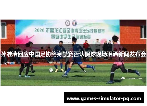 孙准浩回应中国足协终身禁赛否认假球现场泪洒新闻发布会 孙准浩回应中国足协终身禁赛否认假球现场泪洒新闻发布会