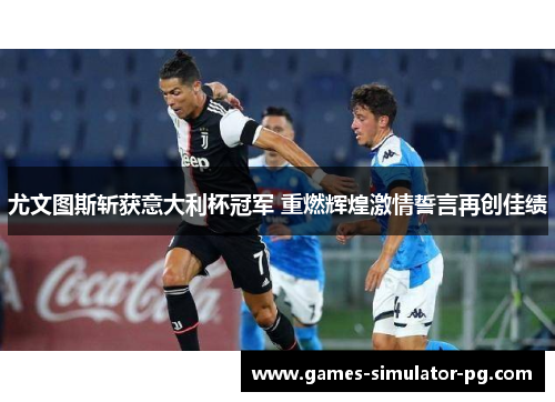 尤文图斯斩获意大利杯冠军 重燃辉煌激情誓言再创佳绩 尤文图斯斩获意大利杯冠军 重燃辉煌激情誓言再创佳绩