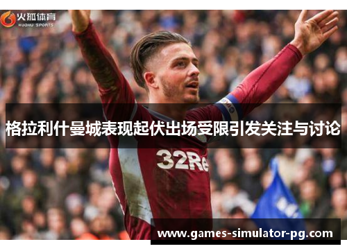 格拉利什曼城表现起伏出场受限引发关注与讨论 格拉利什曼城表现起伏出场受限引发关注与讨论
