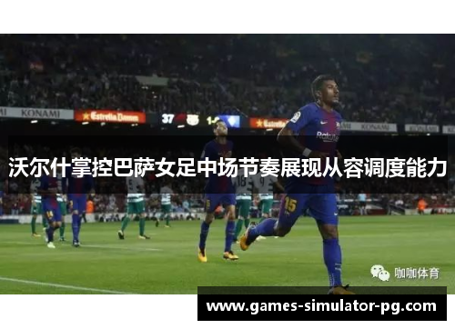 沃尔什掌控巴萨女足中场节奏展现从容调度能力 沃尔什掌控巴萨女足中场节奏展现从容调度能力