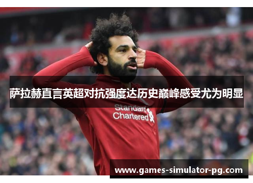 萨拉赫直言英超对抗强度达历史巅峰感受尤为明显 萨拉赫直言英超对抗强度达历史巅峰感受尤为明显