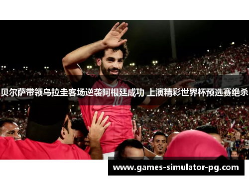 贝尔萨带领乌拉圭客场逆袭阿根廷成功 上演精彩世界杯预选赛绝杀 贝尔萨带领乌拉圭客场逆袭阿根廷成功 上演精彩世界杯预选赛绝杀