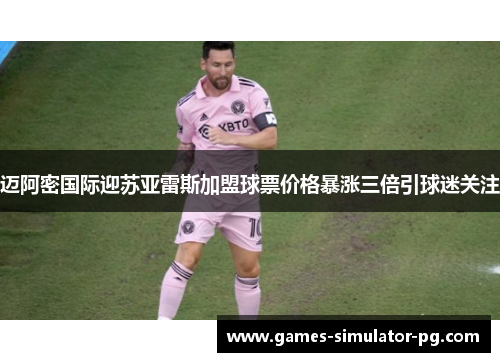 迈阿密国际迎苏亚雷斯加盟球票价格暴涨三倍引球迷关注