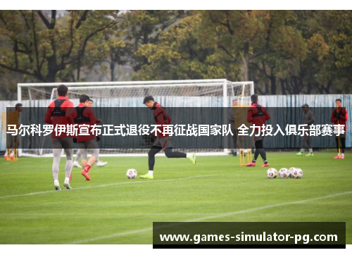 马尔科罗伊斯宣布正式退役不再征战国家队 全力投入俱乐部赛事