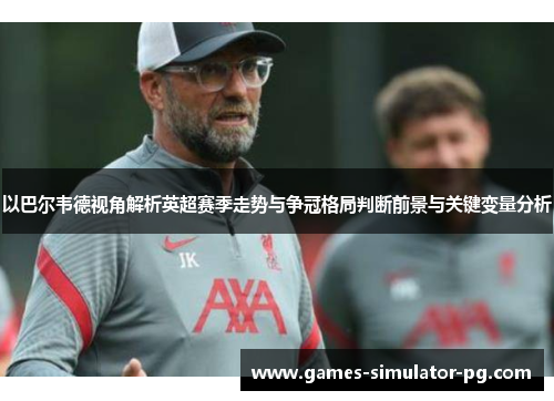 以巴尔韦德视角解析英超赛季走势与争冠格局判断前景与关键变量分析 以巴尔韦德视角解析英超赛季走势与争冠格局判断前景与关键变量分析