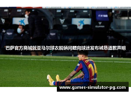 巴萨官方商城就亚马尔球衣脱销问题向球迷发布诚恳道歉声明 巴萨官方商城就亚马尔球衣脱销问题向球迷发布诚恳道歉声明