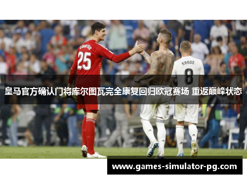 皇马官方确认门将库尔图瓦完全康复回归欧冠赛场 重返巅峰状态 皇马官方确认门将库尔图瓦完全康复回归欧冠赛场 重返巅峰状态