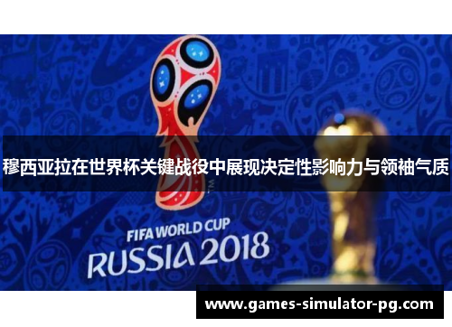 穆西亚拉在世界杯关键战役中展现决定性影响力与领袖气质 穆西亚拉在世界杯关键战役中展现决定性影响力与领袖气质