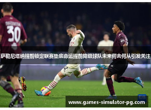 萨勒尼塔纳提前锁定联赛垫底命运提前降级球队未来何去何从引发关注 萨勒尼塔纳提前锁定联赛垫底命运提前降级球队未来何去何从引发关注