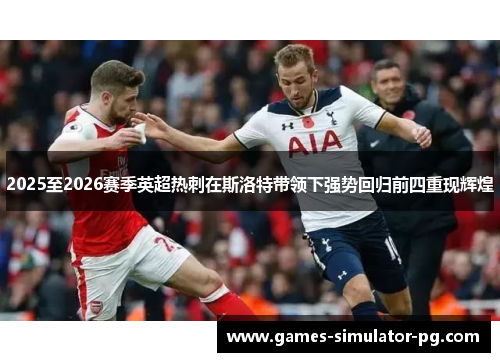 2025至2026赛季英超热刺在斯洛特带领下强势回归前四重现辉煌 2025至2026赛季英超热刺在斯洛特带领下强势回归前四重现辉煌