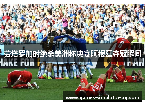 劳塔罗加时绝杀美洲杯决赛阿根廷夺冠瞬间