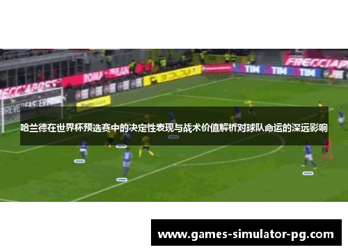 哈兰德在世界杯预选赛中的决定性表现与战术价值解析对球队命运的深远影响