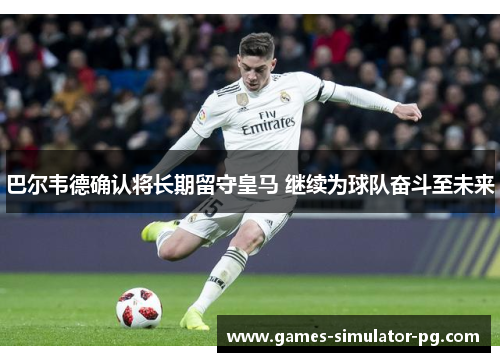 巴尔韦德确认将长期留守皇马 继续为球队奋斗至未来 巴尔韦德确认将长期留守皇马 继续为球队奋斗至未来